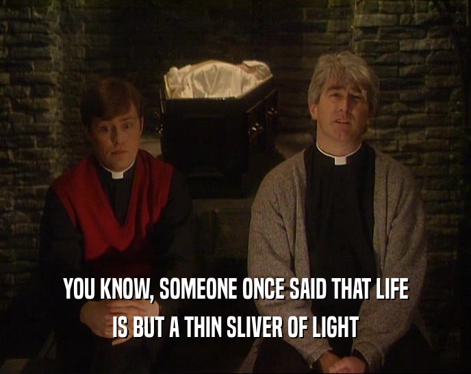 YOU KNOW, SOMEONE ONCE SAID THAT LIFE IS BUT A THIN SLIVER OF LIGHT 