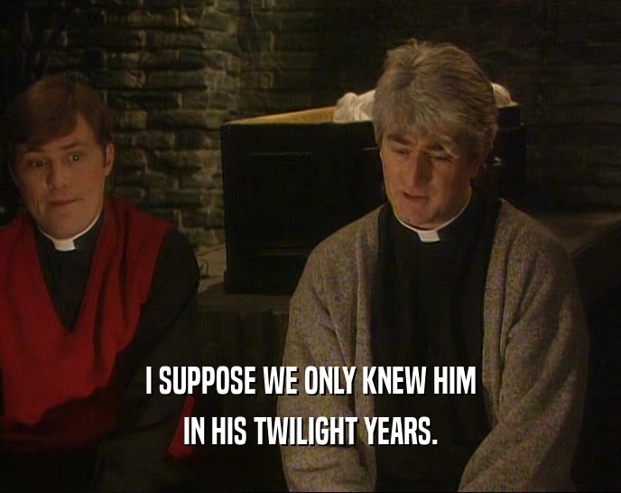 I SUPPOSE WE ONLY KNEW HIM IN HIS TWILIGHT YEARS. 