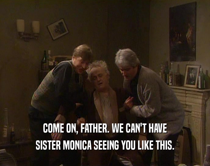 COME ON, FATHER. WE CAN'T HAVE
 SISTER MONICA SEEING YOU LIKE THIS.
 