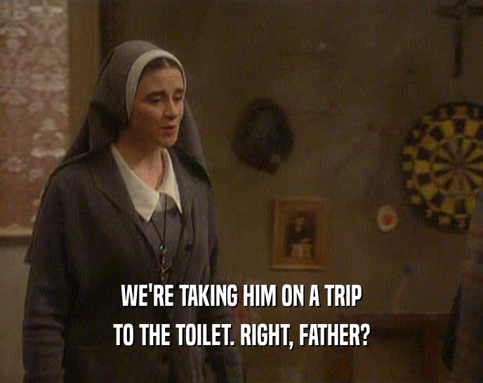 WE'RE TAKING HIM ON A TRIP
 TO THE TOILET. RIGHT, FATHER?
 