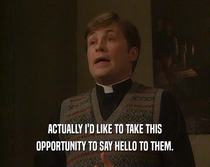 ACTUALLY I'D LIKE TO TAKE THIS OPPORTUNITY TO SAY HELLO TO THEM. 