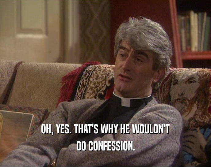 OH, YES. THAT'S WHY HE WOULDN'T
 DO CONFESSION.
 