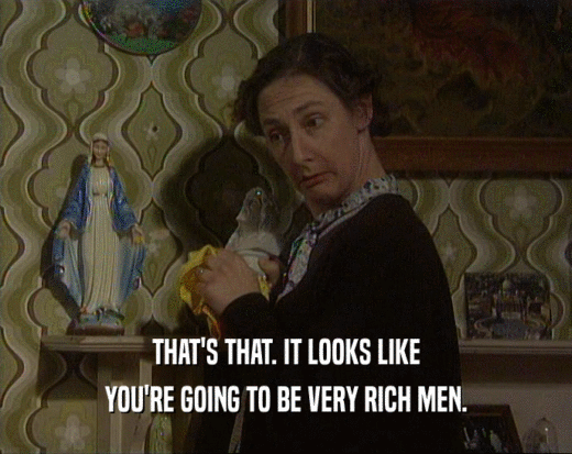 THAT'S THAT. IT LOOKS LIKE YOU'RE GOING TO BE VERY RICH MEN. 