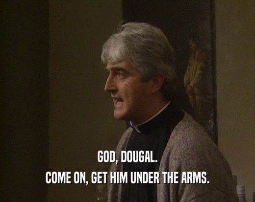 GOD, DOUGAL.
 COME ON, GET HIM UNDER THE ARMS.
 