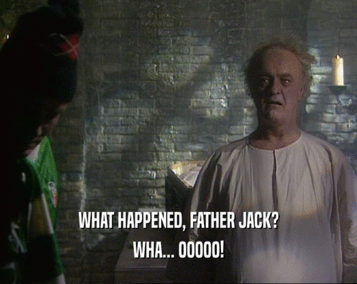 WHAT HAPPENED, FATHER JACK?
 WHA... OOOOO!
 
