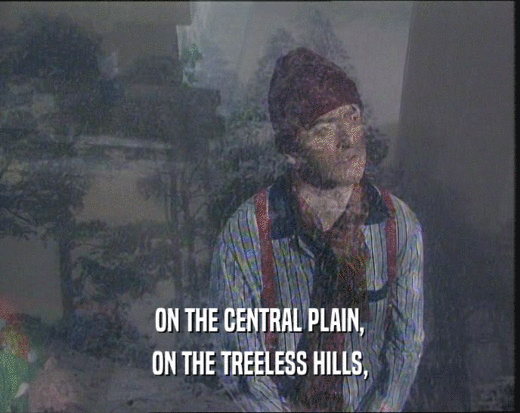 ON THE CENTRAL PLAIN,
 ON THE TREELESS HILLS,
 