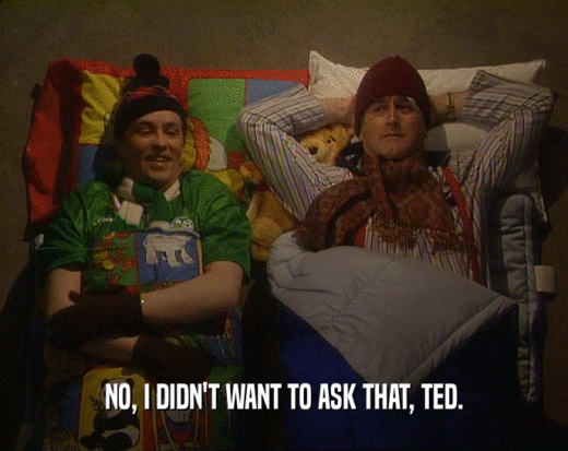 NO, I DIDN'T WANT TO ASK THAT, TED.  