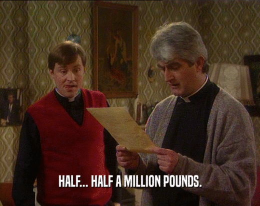 HALF... HALF A MILLION POUNDS.  