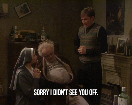 SORRY I DIDN'T SEE YOU OFF.  