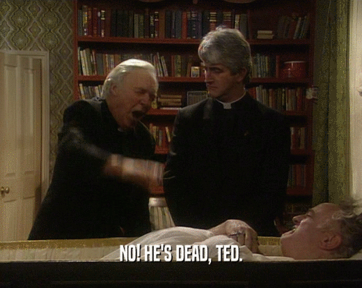 NO! HE'S DEAD, TED.  