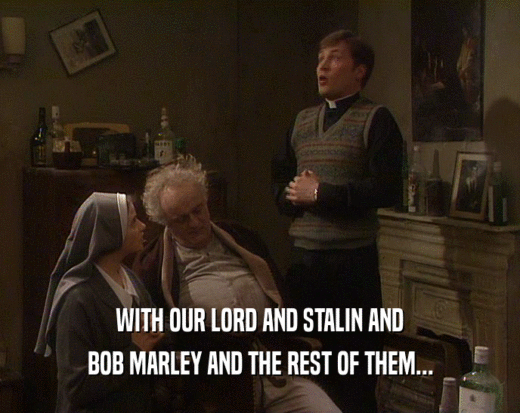 WITH OUR LORD AND STALIN AND BOB MARLEY AND THE REST OF THEM... 