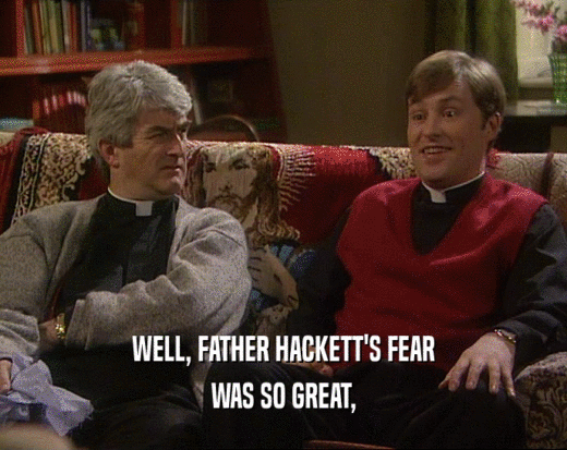 WELL, FATHER HACKETT'S FEAR
 WAS SO GREAT,
 