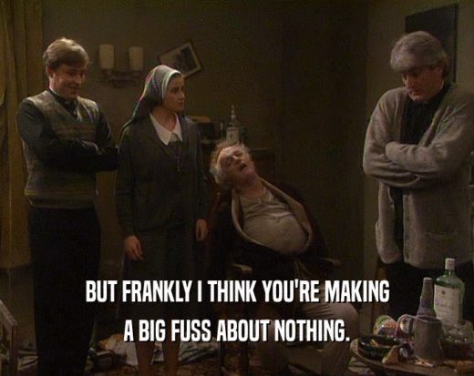 BUT FRANKLY I THINK YOU'RE MAKING A BIG FUSS ABOUT NOTHING. 