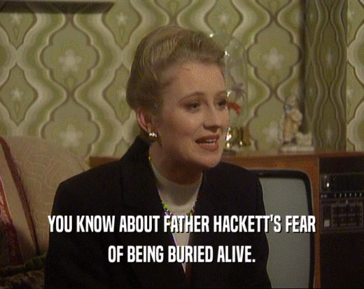 YOU KNOW ABOUT FATHER HACKETT'S FEAR
 OF BEING BURIED ALIVE.
 