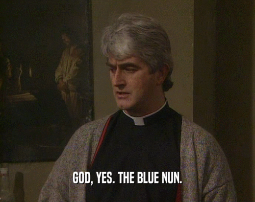 GOD, YES. THE BLUE NUN.
  