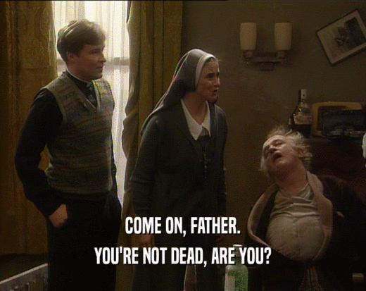 COME ON, FATHER.
 YOU'RE NOT DEAD, ARE YOU?
 