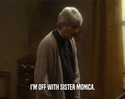 I'M OFF WITH SISTER MONICA.  