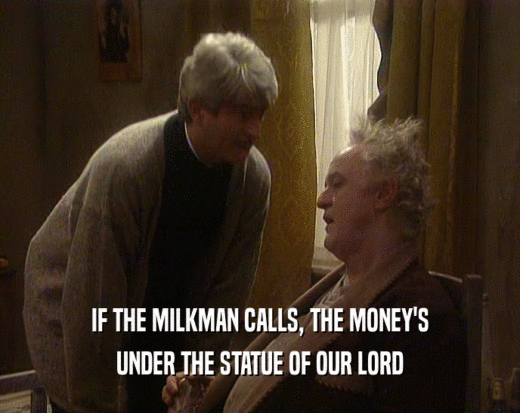 IF THE MILKMAN CALLS, THE MONEY'S UNDER THE STATUE OF OUR LORD 