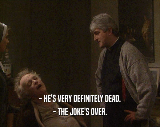 - HE'S VERY DEFINITELY DEAD.
 - THE JOKE'S OVER.
 