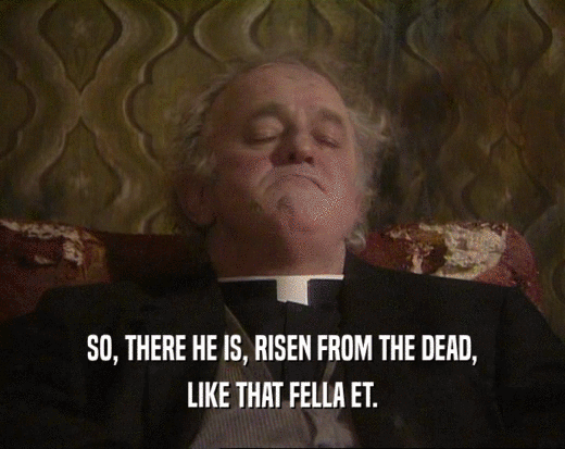 SO, THERE HE IS, RISEN FROM THE DEAD,
 LIKE THAT FELLA ET.
 