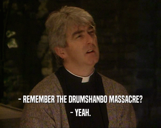 - REMEMBER THE DRUMSHANBO MASSACRE?
 - YEAH.
 