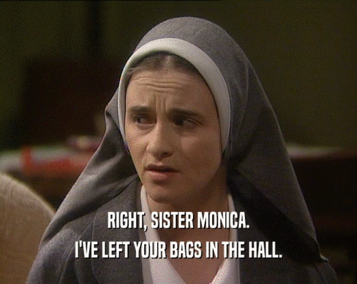 RIGHT, SISTER MONICA.
 I'VE LEFT YOUR BAGS IN THE HALL.
 