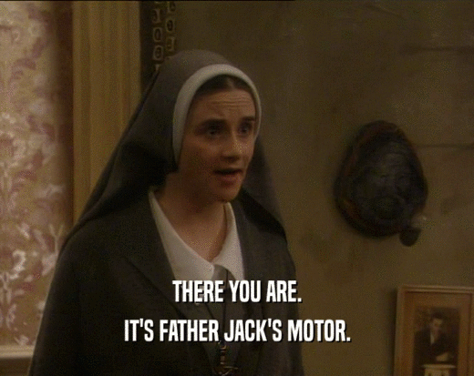 THERE YOU ARE. IT'S FATHER JACK'S MOTOR. 
