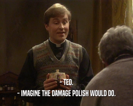 - TED.
 - IMAGINE THE DAMAGE POLISH WOULD DO.
 