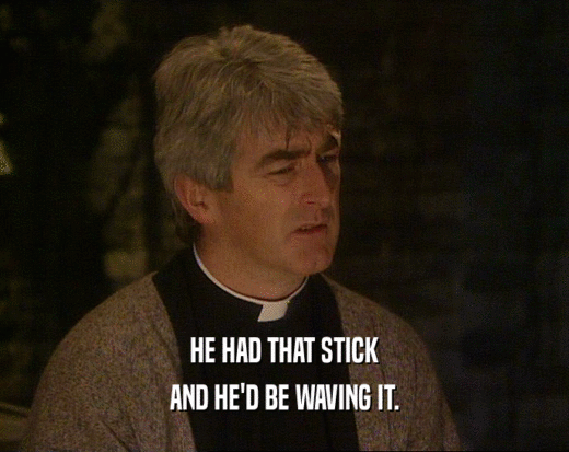 HE HAD THAT STICK AND HE'D BE WAVING IT. 