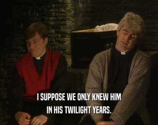 I SUPPOSE WE ONLY KNEW HIM IN HIS TWILIGHT YEARS. 