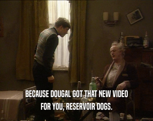 BECAUSE DOUGAL GOT THAT NEW VIDEO
 FOR YOU, RESERVOIR DOGS.
 