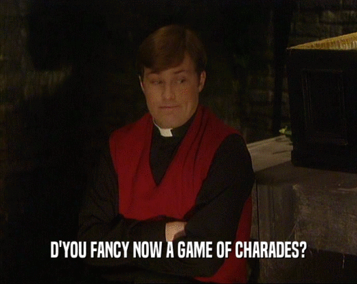 D'YOU FANCY NOW A GAME OF CHARADES?  