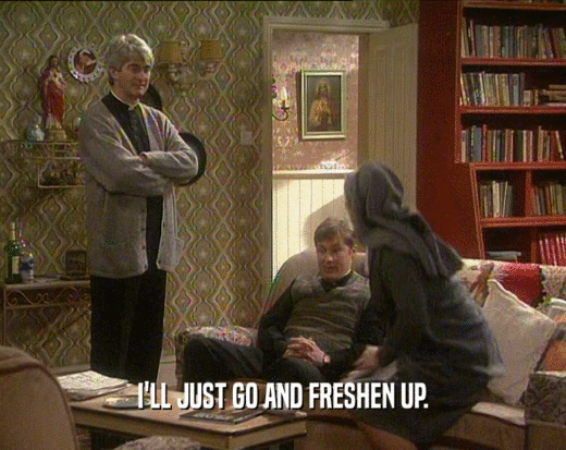 I'LL JUST GO AND FRESHEN UP.  