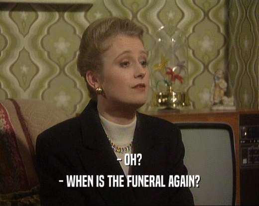 - OH?
 - WHEN IS THE FUNERAL AGAIN?
 