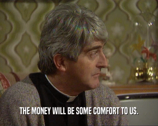 THE MONEY WILL BE SOME COMFORT TO US.  