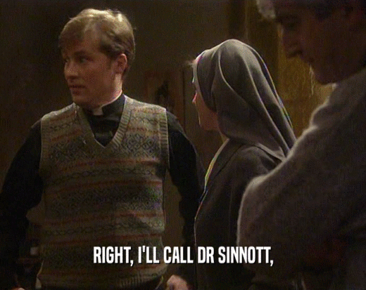 RIGHT, I'LL CALL DR SINNOTT,
  