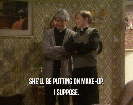 SHE'LL BE PUTTING ON MAKE-UP, I SUPPOSE. 
