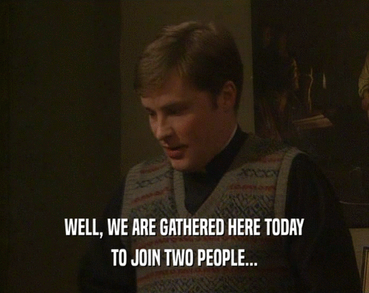 WELL, WE ARE GATHERED HERE TODAY
 TO JOIN TWO PEOPLE...
 