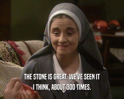 THE STONE IS GREAT. WE'VE SEEN IT I THINK, ABOUT 300 TIMES. 
