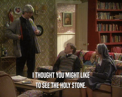 I THOUGHT YOU MIGHT LIKE TO SEE THE HOLY STONE. 