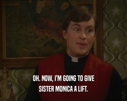 OH. NOW, I'M GOING TO GIVE
 SISTER MONICA A LIFT.
 