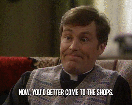 NOW, YOU'D BETTER COME TO THE SHOPS.  
