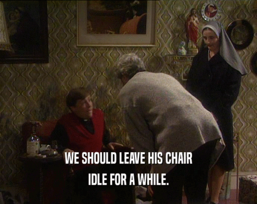 WE SHOULD LEAVE HIS CHAIR
 IDLE FOR A WHILE.
 