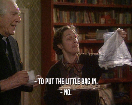 - TO PUT THE LITTLE BAG IN.
 - NO.
 