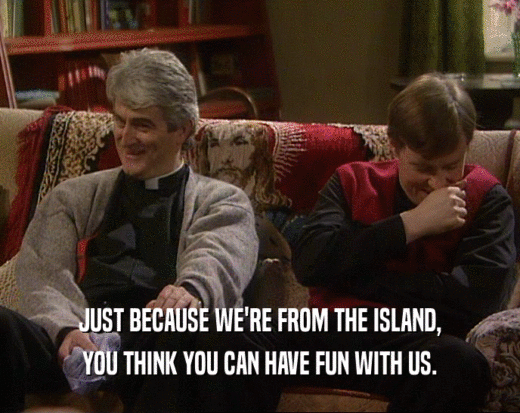 JUST BECAUSE WE'RE FROM THE ISLAND,
 YOU THINK YOU CAN HAVE FUN WITH US.
 