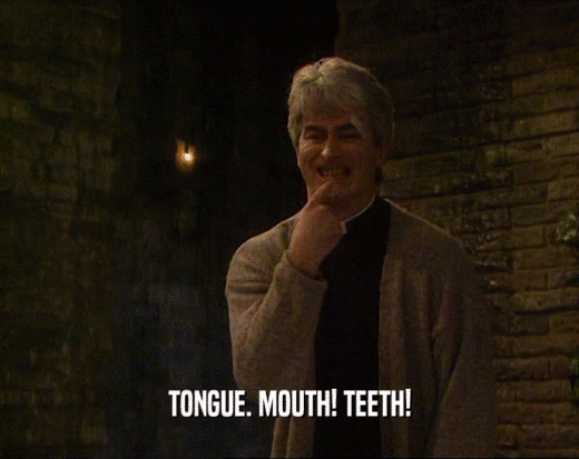 TONGUE. MOUTH! TEETH!  