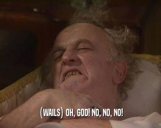 (WAILS) OH, GOD! NO, NO, NO!  