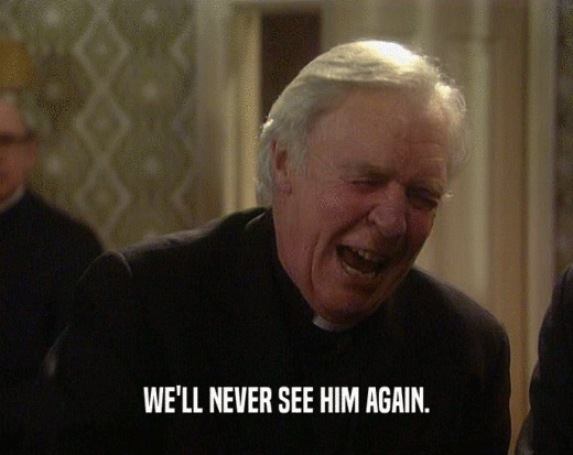 WE'LL NEVER SEE HIM AGAIN.  