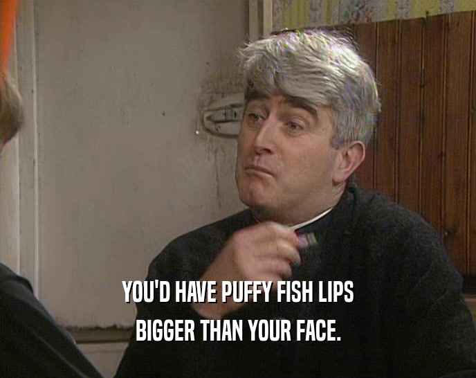 YOU'D HAVE PUFFY FISH LIPS BIGGER THAN YOUR FACE. 