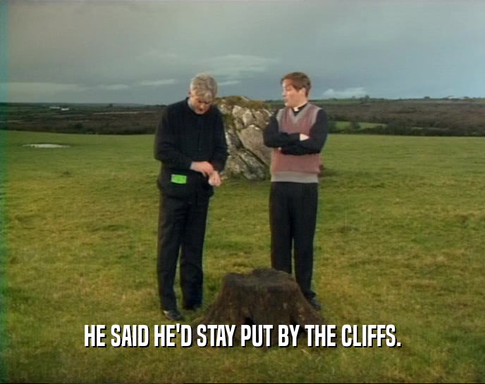 HE SAID HE'D STAY PUT BY THE CLIFFS.  